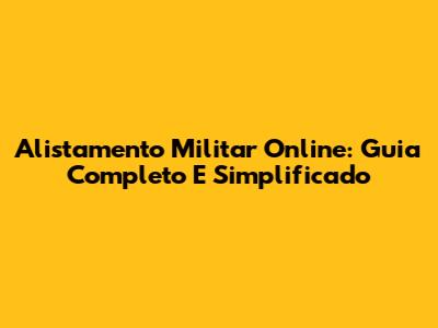 Alistamento Militar Online: Guia Completo E Simplificado