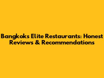 Bangkok's Elite Restaurants: Honest Reviews & Recommendations