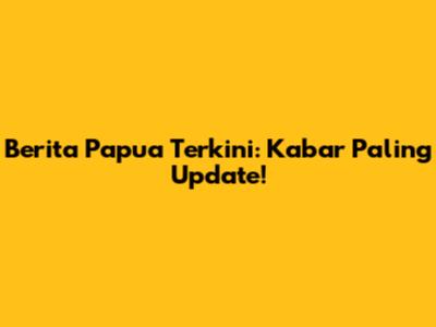 Berita Papua Terkini: Kabar Paling Update!