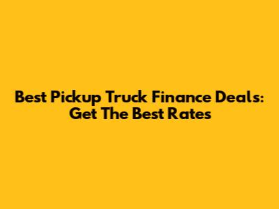 Best Pickup Truck Finance Deals: Get The Best Rates