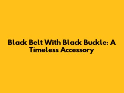 Black Belt With Black Buckle: A Timeless Accessory