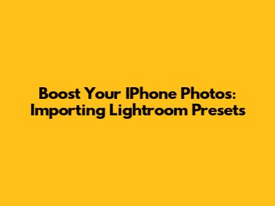 Boost Your IPhone Photos: Importing Lightroom Presets