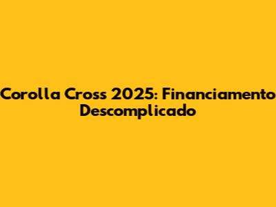 Corolla Cross 2025: Financiamento Descomplicado
