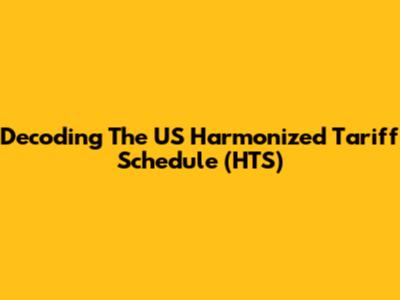Decoding The US Harmonized Tariff Schedule (HTS)