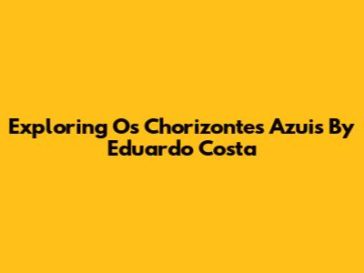 Exploring 'Os Chorizontes Azuis' By Eduardo Costa