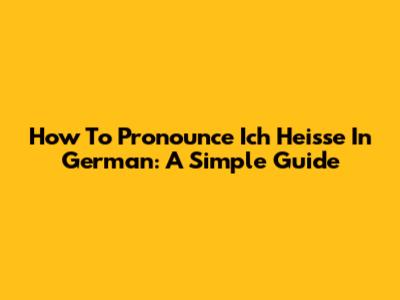 How To Pronounce Ich Heisse In German: A Simple Guide