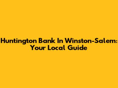 Huntington Bank In Winston-Salem: Your Local Guide