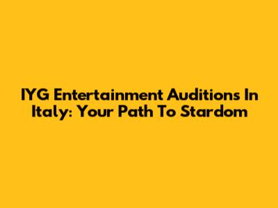 IYG Entertainment Auditions In Italy: Your Path To Stardom