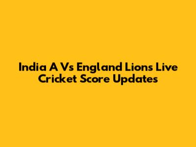 India A Vs England Lions Live Cricket Score Updates