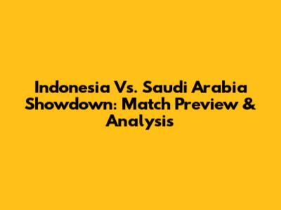 Indonesia Vs. Saudi Arabia Showdown: Match Preview & Analysis