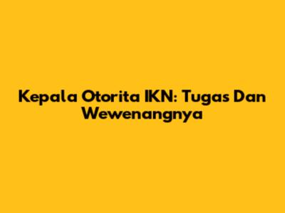 Kepala Otorita IKN: Tugas Dan Wewenangnya