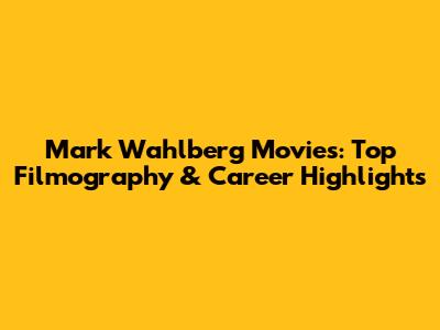 Mark Wahlberg Movies: Top Filmography & Career Highlights