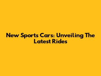 New Sports Cars: Unveiling The Latest Rides
