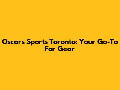 Oscars Sports Toronto: Your Go-To For Gear
