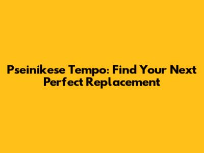 Pseinikese Tempo: Find Your Next Perfect Replacement
