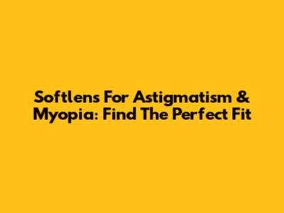Softlens For Astigmatism & Myopia: Find The Perfect Fit