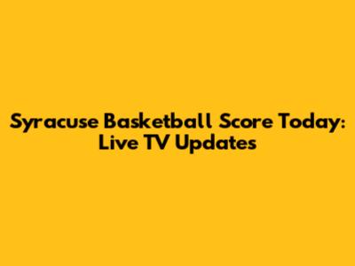 Syracuse Basketball Score Today: Live TV Updates