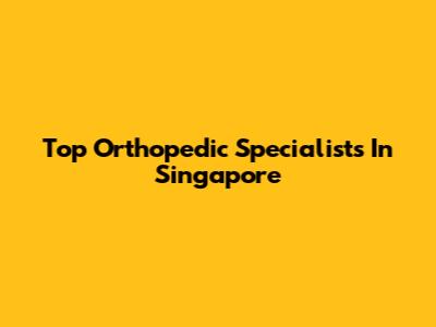 Top Orthopedic Specialists In Singapore