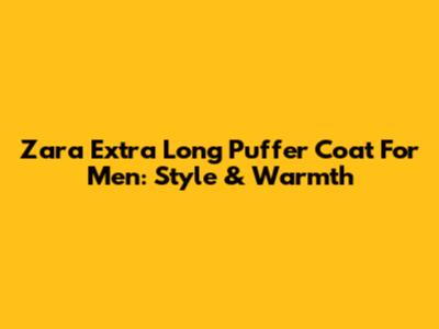 Zara Extra Long Puffer Coat For Men: Style & Warmth